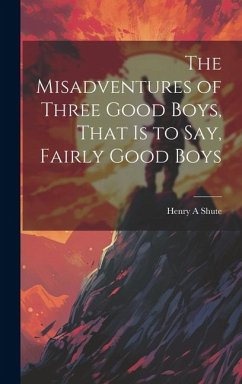 The Misadventures of Three Good Boys, That is to Say, Fairly Good Boys - Shute, Henry A.