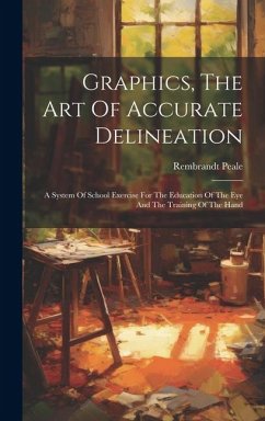 Graphics, The Art Of Accurate Delineation: A System Of School Exercise For The Education Of The Eye And The Training Of The Hand - Peale, Rembrandt