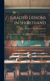 Graded Lessons in Shorthand: A Series of Easy Steps ... for the Use of Students and Teachers. in Two Parts Graded Lessons in Shorthand: A Series of Easy Steps ... for the Use of Students and Teachers. in Two Parts