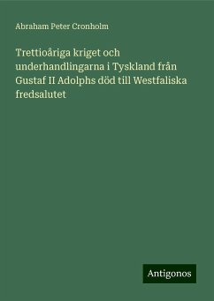 Trettioåriga kriget och underhandlingarna i Tyskland från Gustaf II Adolphs död till Westfaliska fredsalutet - Cronholm, Abraham Peter