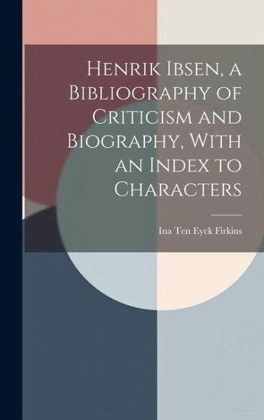 Henrik Ibsen, a Bibliography of Criticism and Biography, With an Index to Characters Henrik Ibsen, a Bibliography of Criticism and Biography, With an Index to Characters