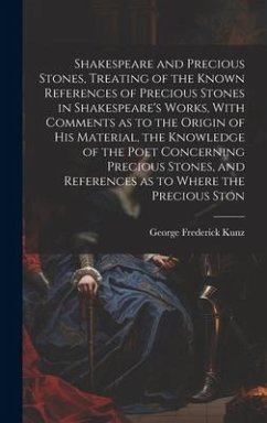 Shakespeare and Precious Stones, Treating of the Known References of Precious Stones in Shakespeare's Works, With Comments as to the Origin of his Material, the Knowledge of the Poet Concerning Precious Stones, and References as to Where the Precious Ston - Kunz, George Frederick