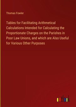 Tables for Facilitating Arithmetical Calculations Intended for Calculating the Proportionate Charges on the Parishes in Poor Law Unions, and which are Also Useful for Various Other Purposes