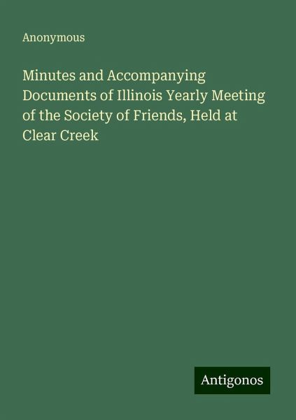 Minutes and Accompanying Documents of Illinois Yearly Meeting of the Society of Friends, Held at Clear Creek Minutes and Accompanying Documents of Illinois Yearly Meeting of the Society of Friends, Held at Clear Creek