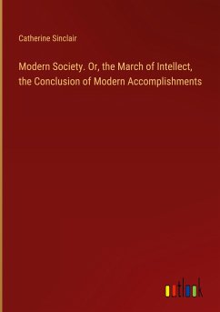 Modern Society. Or, the March of Intellect, the Conclusion of Modern Accomplishments - Sinclair, Catherine