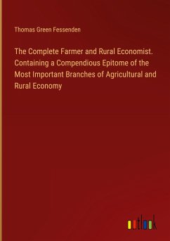 The Complete Farmer and Rural Economist. Containing a Compendious Epitome of the Most Important Branches of Agricultural and Rural Economy - Fessenden, Thomas Green