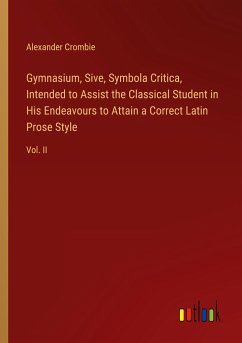 Gymnasium, Sive, Symbola Critica, Intended to Assist the Classical Student in His Endeavours to Attain a Correct Latin Prose Style