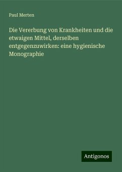 Die Vererbung von Krankheiten und die etwaigen Mittel, derselben entgegenzuwirken: eine hygienische Monographie - Merten, Paul