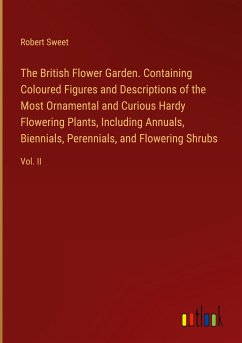 The British Flower Garden. Containing Coloured Figures and Descriptions of the Most Ornamental and Curious Hardy Flowering Plants, Including Annuals, Biennials, Perennials, and Flowering Shrubs - Sweet, Robert