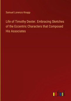 Life of Timothy Dexter. Embracing Sketches of the Eccentric Characters that Composed His Associates - Knapp, Samuel Lorenzo