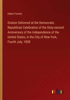 Oration Delivered at the Democratic Republican Celebration of the Sixty-second Anniversary of the Independence of the United States, in the City of New-York, Fourth July, 1838 - Forrest, Edwin