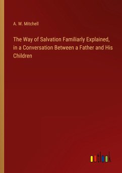 The Way of Salvation Familiarly Explained, in a Conversation Between a Father and His Children - Mitchell, A. W.