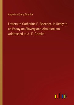 Letters to Catherine E. Beecher. In Reply to an Essay on Slavery and Abolitionism, Addressed to A. E. Grimke - Grimke, Angelina Emily