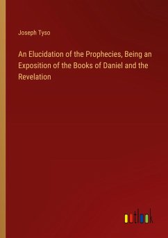 An Elucidation of the Prophecies, Being an Exposition of the Books of Daniel and the Revelation An Elucidation of the Prophecies, Being an Exposition of the Books of Daniel and the Revelation