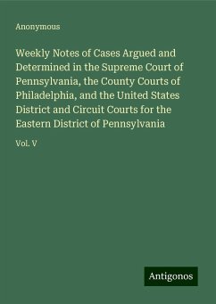 Weekly Notes of Cases Argued and Determined in the Supreme Court of Pennsylvania, the County Courts of Philadelphia, and the United States District and Circuit Courts for the Eastern District of Pennsylvania - Anonymous
