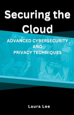 Securing the Cloud Advanced Cybersecurity and Privacy Techniques - Lee, Laura