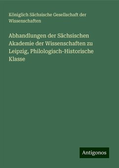 Abhandlungen der Sächsischen Akademie der Wissenschaften zu Leipzig, Philologisch-Historische Klasse - Wissenschaften, Königlich Sächsische Gesellschaft der