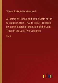 A History of Prices, and of the State of the Circulation, from 1793 to 1837: Preceded by a Brief Sketch of the State of the Corn Trade in the Last Two Centuries - Tooke, Thomas; Newmarch, William