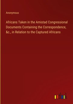 Africans Taken in the Amistad Congressional Documents Containing the Correspondence, &c., in Relation to the Captured Africans