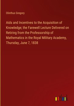 Aids and Incentives to the Acquisition of Knowledge; the Farewell Lecture Delivered on Retiring from the Professorship of Mathematics in the Royal Military Academy, Thursday, June 7, 1838