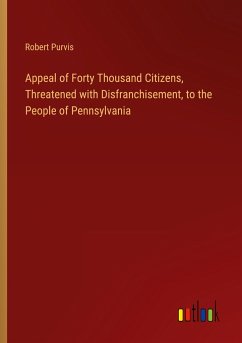Appeal of Forty Thousand Citizens, Threatened with Disfranchisement, to the People of Pennsylvania Appeal of Forty Thousand Citizens, Threatened with Disfranchisement, to the People of Pennsylvania