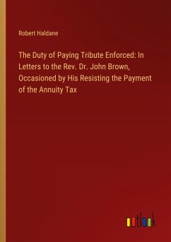 The Duty of Paying Tribute Enforced: In Letters to the Rev. Dr. John Brown, Occasioned by His Resisting the Payment of the Annuity Tax - Haldane, Robert