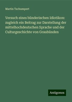 Versuch eines bünderischen Idiotikon: zugleich ein Beitrag zur Darstellung der mittelhochdeutschen Sprache und der Culturgeschichte von Graubünden - Tschumpert, Martin