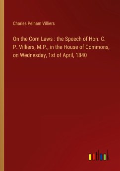 On the Corn Laws : the Speech of Hon. C. P. Villiers, M.P., in the House of Commons, on Wednesday, 1st of April, 1840