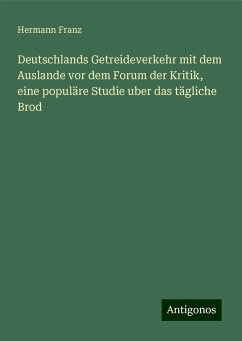 Deutschlands Getreideverkehr mit dem Auslande vor dem Forum der Kritik, eine populäre Studie uber das tägliche Brod - Franz, Hermann