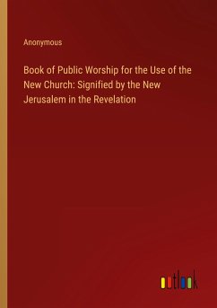 Book of Public Worship for the Use of the New Church: Signified by the New Jerusalem in the Revelation