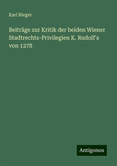 Beiträge zur Kritik der beiden Wiener Stadtrechts-Privilegien K. Rudolf's von 1278 - Rieger, Karl