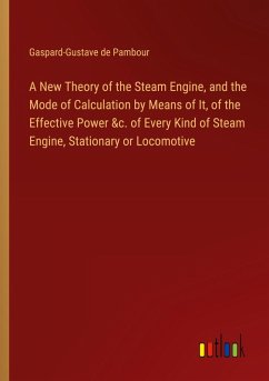 A New Theory of the Steam Engine, and the Mode of Calculation by Means of It, of the Effective Power &c. of Every Kind of Steam Engine, Stationary or Locomotive - Pambour, Gaspard-Gustave de