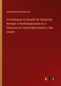 An Endeavour to Classify the Sepulchral Remains in Northamptonshire or, A Discourse on Funeral Monuments in that County - Hartshorne, Charles Henry