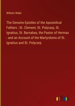 The Genuine Epistles of the Apostolical Fathers : St. Clement, St. Polycarp, St. Ignatius, St. Barnabas, the Pastor of Hermas : and an Account of the Martyrdoms of St. Ignatius and St. Polycarp - Wake, William