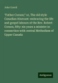 &quote;Father Corson;&quote; or, The old style Canadian itinerant: embracing the life and gospel labours of the Rev. Robert Corson, fifty-six years a minister in connection with central Methodism of Upper Canada