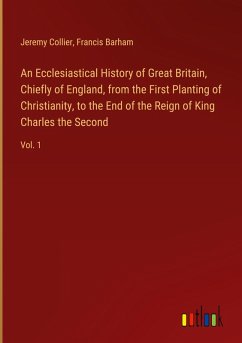 An Ecclesiastical History of Great Britain, Chiefly of England, from the First Planting of Christianity, to the End of the Reign of King Charles the Second