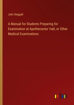 A Manual for Students Preparing for Examination at Apothecaries' Hall, or Other Medical Examinations - Steggall, John