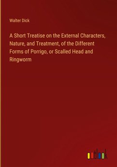 A Short Treatise on the External Characters, Nature, and Treatment, of the Different Forms of Porrigo, or Scalled Head and Ringworm - Dick, Walter