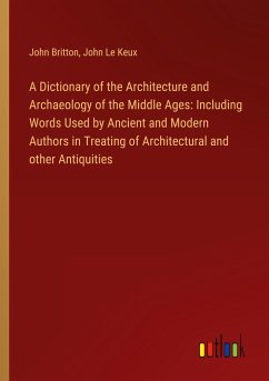 A Dictionary of the Architecture and Archaeology of the Middle Ages: Including Words Used by Ancient and Modern Authors in Treating of Architectural and other Antiquities - Britton, John; Le Keux, John