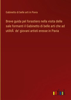 Breve guida pel forastiero nella visita delle sale formanti il Gabinetto di belle arti che ad utilitÃ de' giovani artisti eresse in Pavia