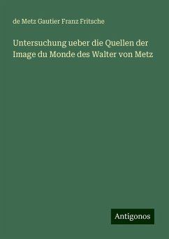 Untersuchung ueber die Quellen der Image du Monde des Walter von Metz - Franz Fritsche, de Metz Gautier