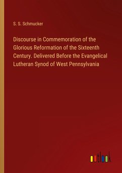 Discourse in Commemoration of the Glorious Reformation of the Sixteenth Century. Delivered Before the Evangelical Lutheran Synod of West Pennsylvania - Schmucker, S. S.