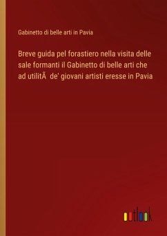 Breve guida pel forastiero nella visita delle sale formanti il Gabinetto di belle arti che ad utilitÃ de' giovani artisti eresse in Pavia - Gabinetto di belle arti in Pavia