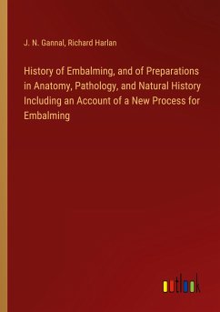 History of Embalming, and of Preparations in Anatomy, Pathology, and Natural History Including an Account of a New Process for Embalming - Gannal, J. N.; Harlan, Richard