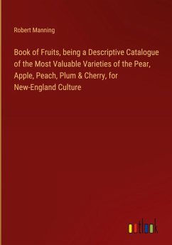 Book of Fruits, being a Descriptive Catalogue of the Most Valuable Varieties of the Pear, Apple, Peach, Plum & Cherry, for New-England Culture