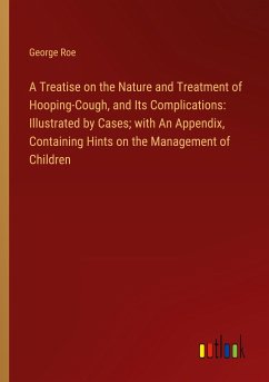 A Treatise on the Nature and Treatment of Hooping-Cough, and Its Complications: Illustrated by Cases; with An Appendix, Containing Hints on the Management of Children - Roe, George