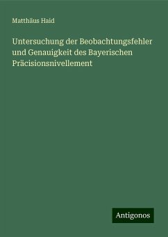 Untersuchung der Beobachtungsfehler und Genauigkeit des Bayerischen Präcisionsnivellement - Haid, Matthäus