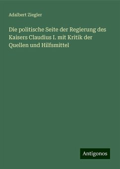 Die politische Seite der Regierung des Kaisers Claudius I. mit Kritik der Quellen und Hilfsmittel - Ziegler, Adalbert