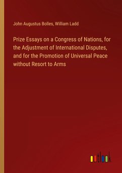 Prize Essays on a Congress of Nations, for the Adjustment of International Disputes, and for the Promotion of Universal Peace without Resort to Arms - Bolles, John Augustus; Ladd, William