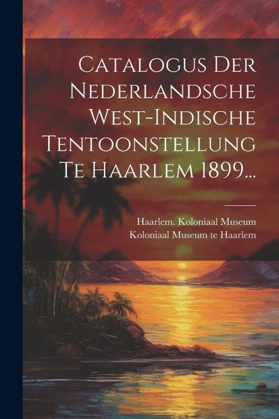 Catalogus Der Nederlandsche West-indische Tentoonstellung Te Haarlem 1899...